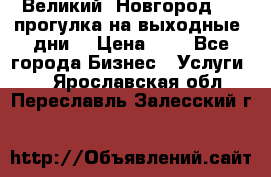 Великий  Новгород.....прогулка на выходные  дни  › Цена ­ 1 - Все города Бизнес » Услуги   . Ярославская обл.,Переславль-Залесский г.